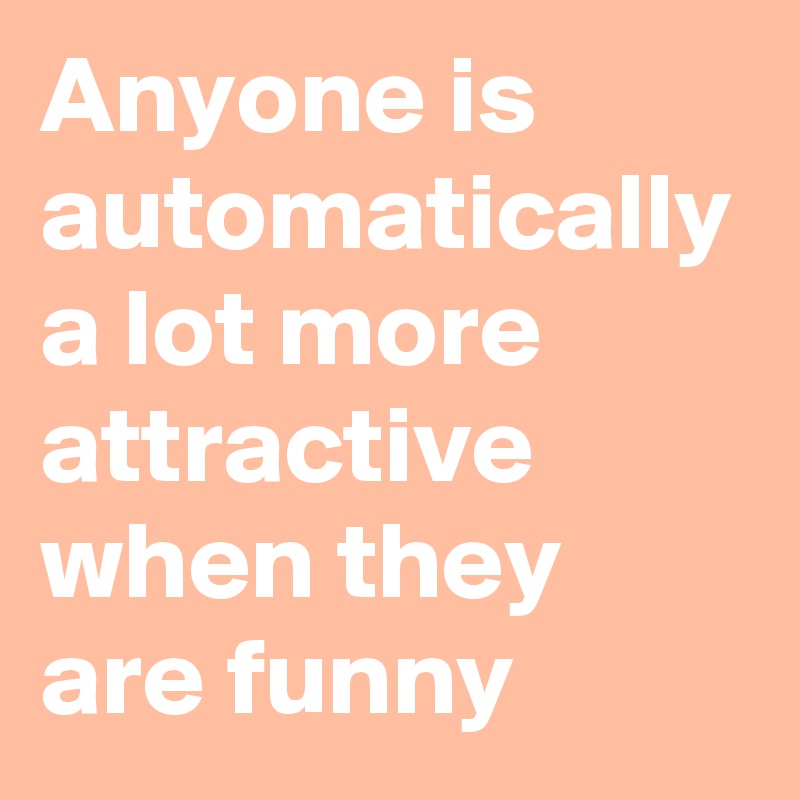 Anyone is automatically a lot more attractive when they are funny 