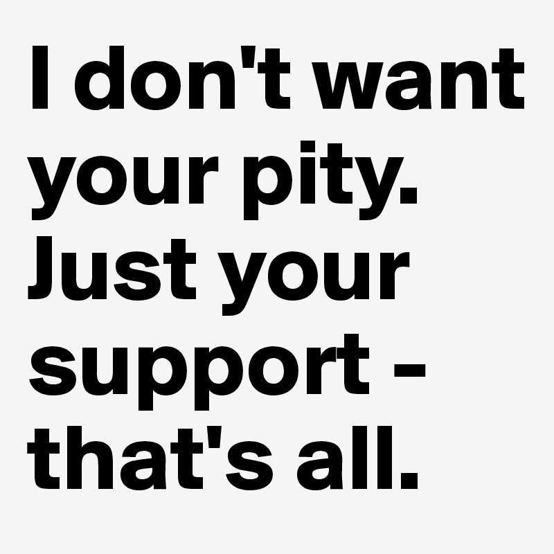 I don't want your pity. Just your support - that's all.