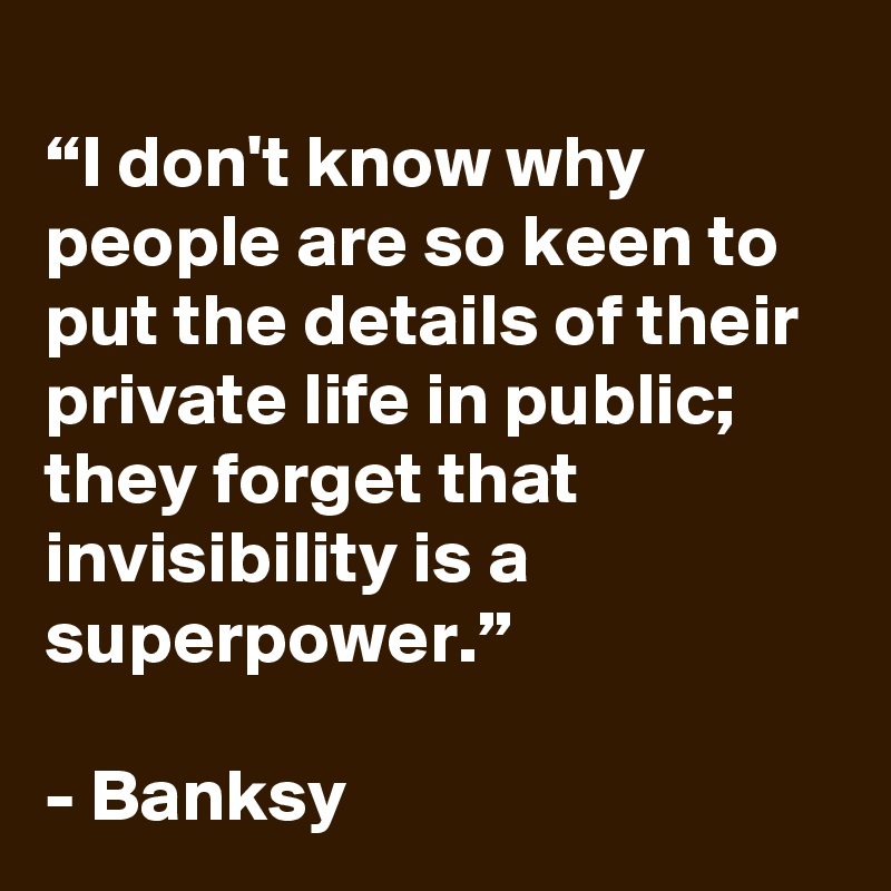 
“I don't know why people are so keen to put the details of their private life in public; they forget that invisibility is a superpower.”

- Banksy