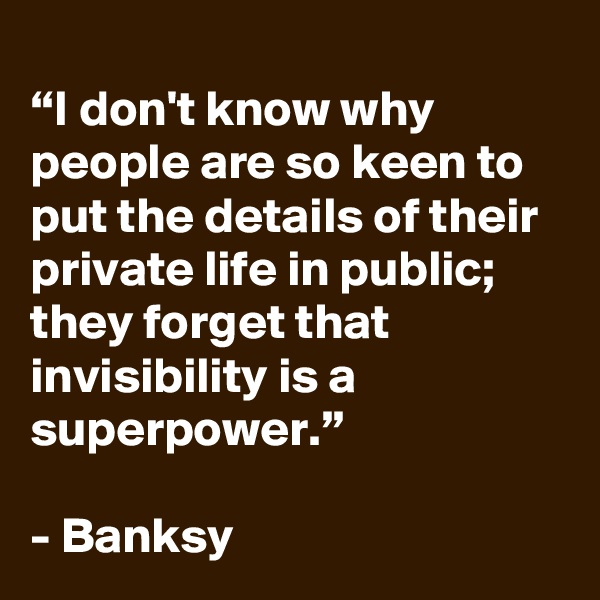 
“I don't know why people are so keen to put the details of their private life in public; they forget that invisibility is a superpower.”

- Banksy