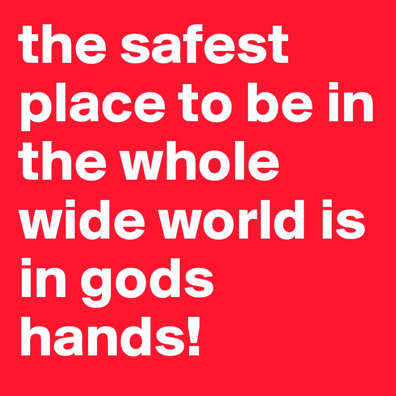 the safest place to be in the whole wide world is in gods hands!
