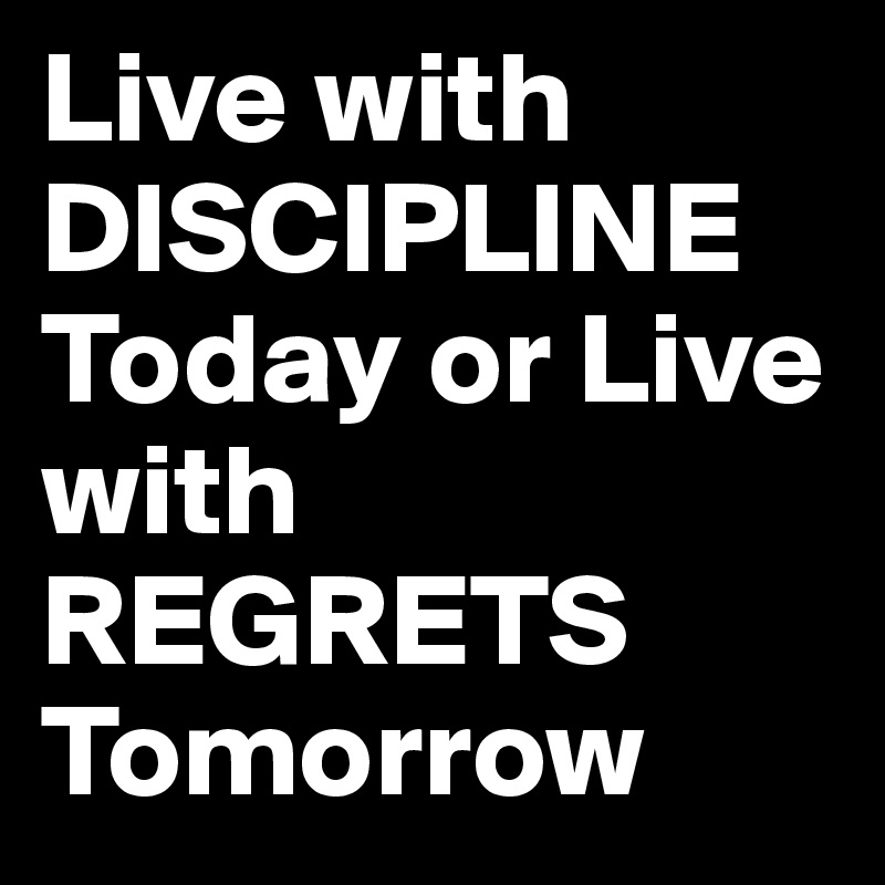 Live with DISCIPLINE Today or Live with REGRETS Tomorrow