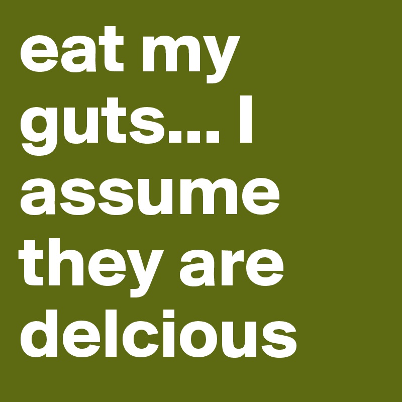 eat my guts... I assume they are delcious 