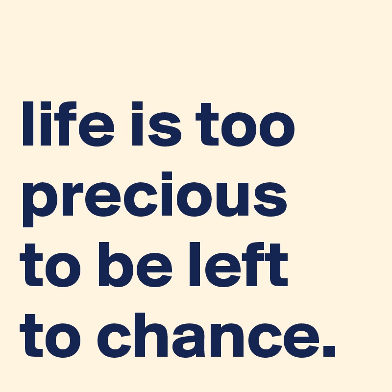 
life is too precious to be left to chance.