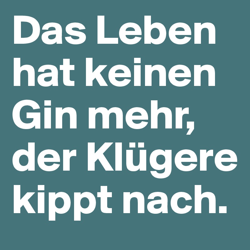 Das Leben hat keinen Gin mehr, der Klügere kippt nach.