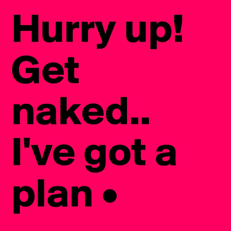 Hurry up!
Get naked..
I've got a plan •