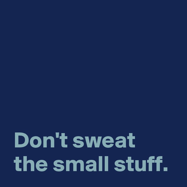 




 Don't sweat
 the small stuff.