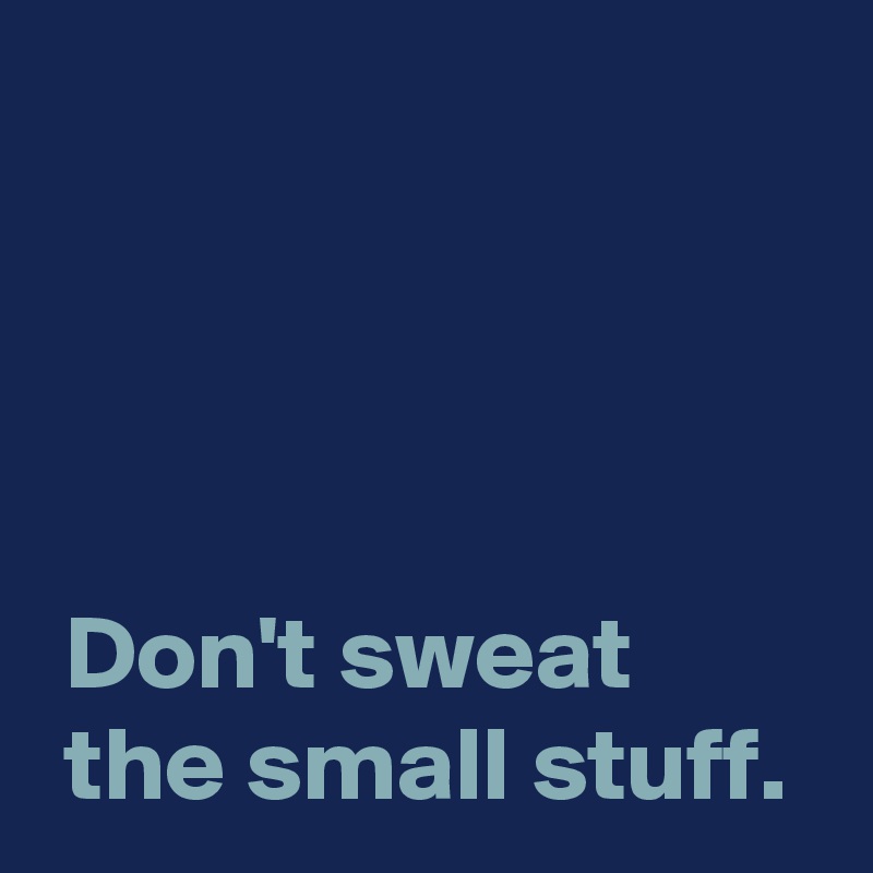 




 Don't sweat
 the small stuff.