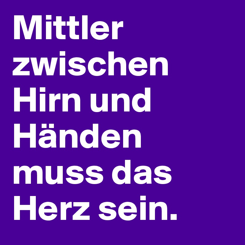 Mittler zwischen Hirn und Händen muss das Herz sein. Post by