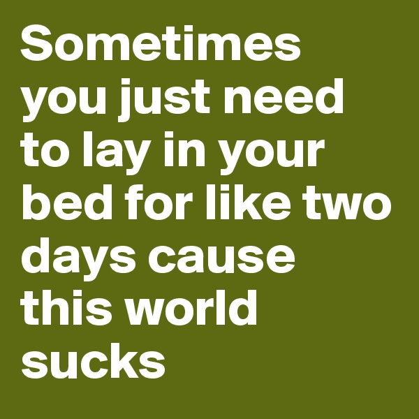 Sometimes you just need to lay in your bed for like two days cause this world sucks