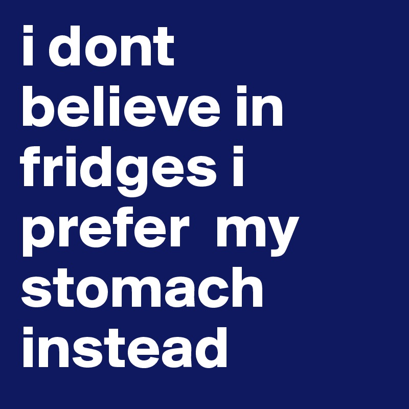 i dont believe in fridges i prefer  my stomach instead 