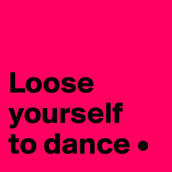 

Loose yourself
to dance •