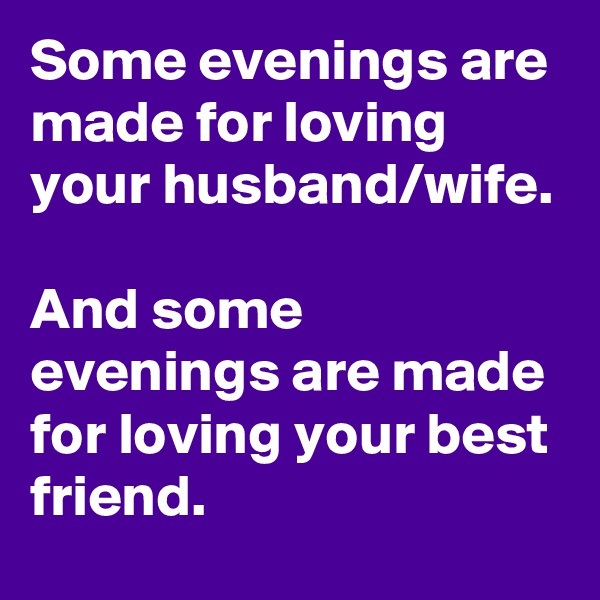 Some evenings are made for loving your husband/wife.

And some evenings are made for loving your best friend.