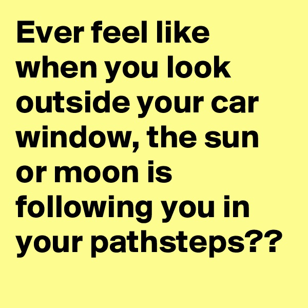 Ever feel like when you look outside your car window, the sun or moon is following you in your pathsteps??
