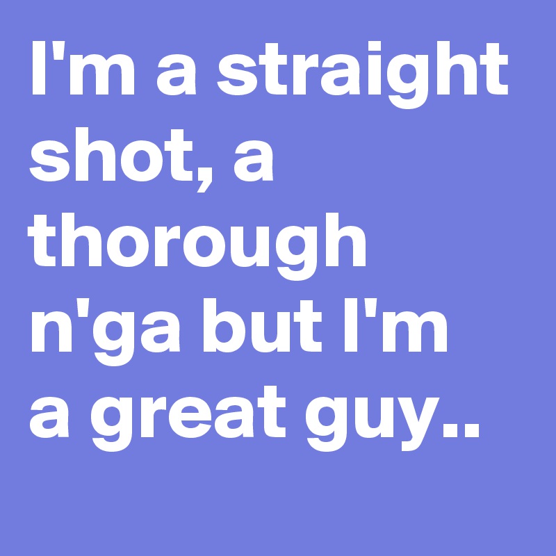 I'm a straight shot, a thorough n'ga but I'm a great guy.. 
