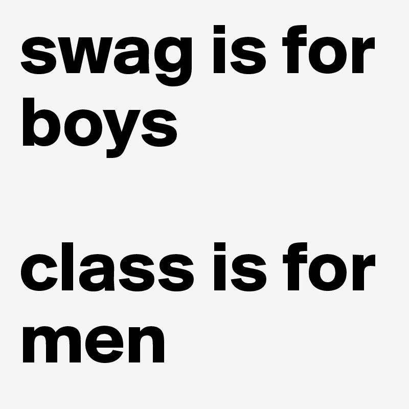 swag is for boys 

class is for men 