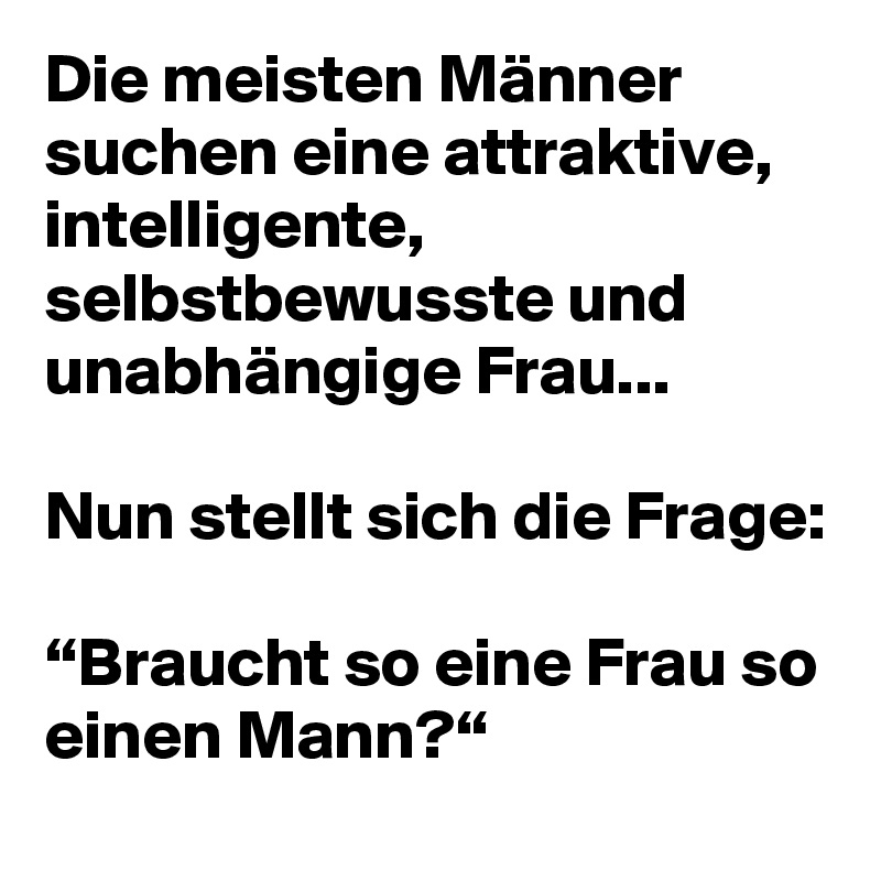 Die meisten Männer suchen eine attraktive, intelligente, selbstbewusste und unabhängige Frau...

Nun stellt sich die Frage:

“Braucht so eine Frau so einen Mann?“