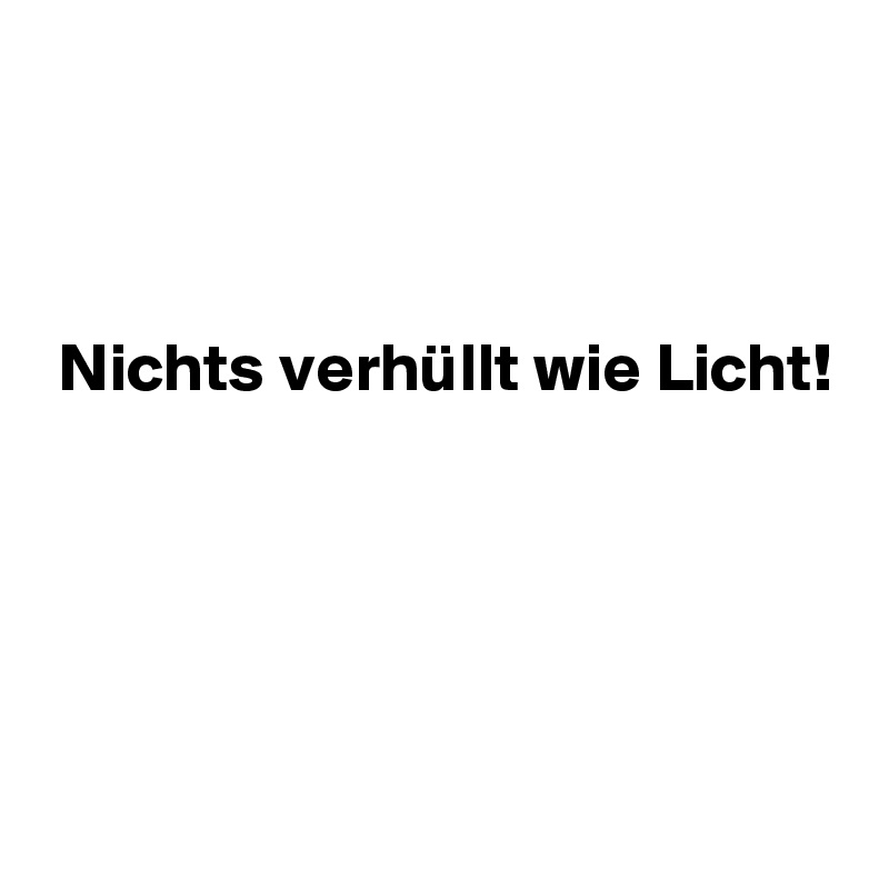 



 Nichts verhüllt wie Licht!




