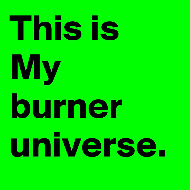 This is My burner universe.