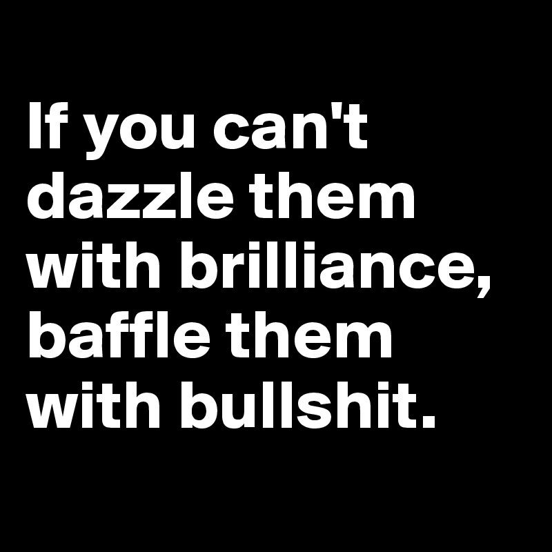 
If you can't dazzle them with brilliance, baffle them with bullshit.
