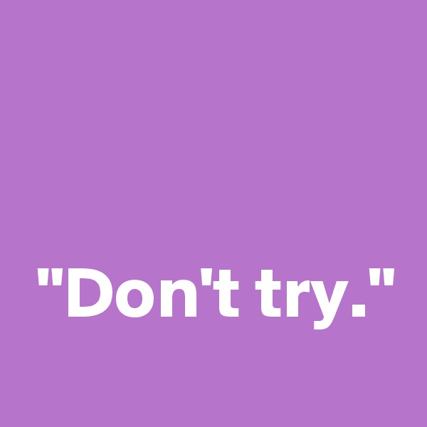 


 "Don't try." 