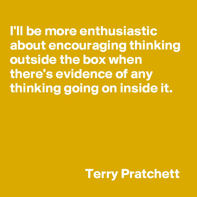 
I'll be more enthusiastic about encouraging thinking outside the box when there's evidence of any thinking going on inside it. 





                            Terry Pratchett