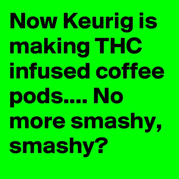 Now Keurig is making THC infused coffee pods.... No more smashy, smashy? 