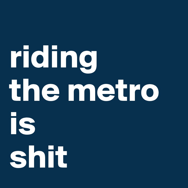 
riding 
the metro 
is
shit