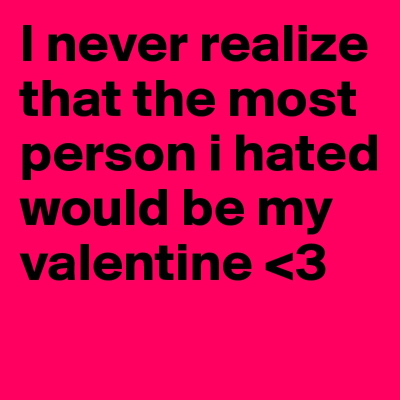 I never realize that the most person i hated would be my valentine <3
