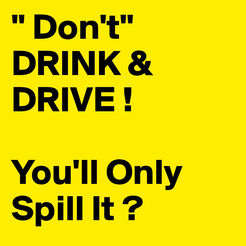 " Don't"
DRINK & DRIVE !

You'll Only Spill It ?
