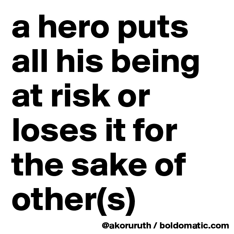 a hero puts all his being at risk or loses it for the sake of other(s)