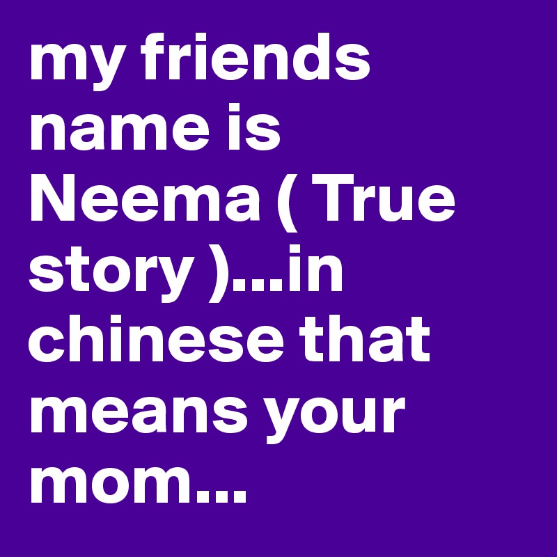 my friends name is Neema ( True story )...in chinese that means your mom...