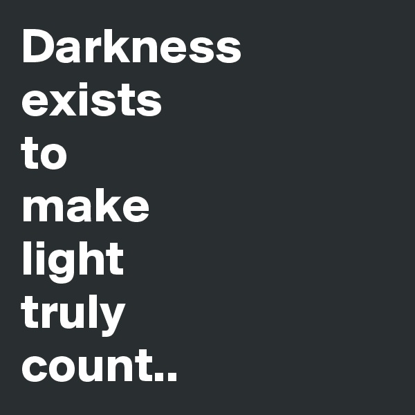 Darkness exists 
to 
make 
light 
truly 
count..