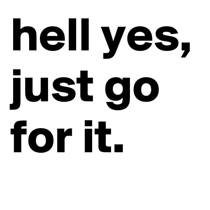 hell yes, just go for it. 