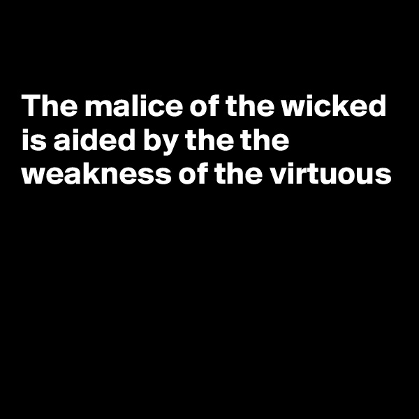 

The malice of the wicked is aided by the the weakness of the virtuous




