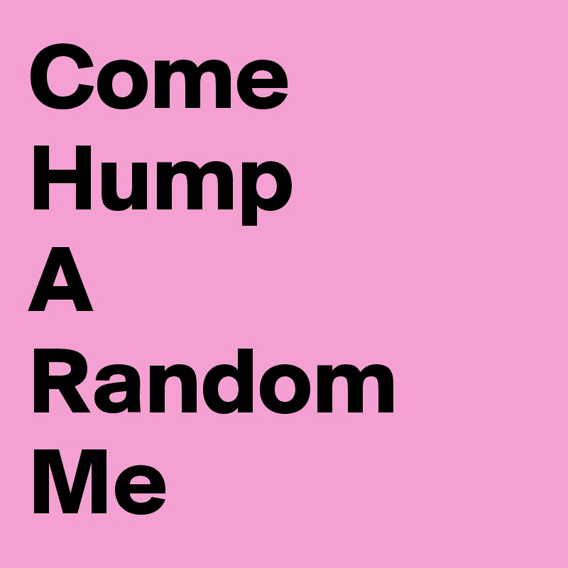 Come
Hump
A
Random
Me