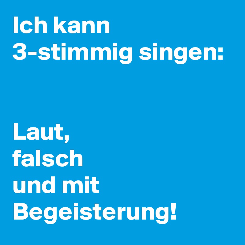 Ich kann 3-stimmig singen: 


Laut, 
falsch 
und mit Begeisterung!