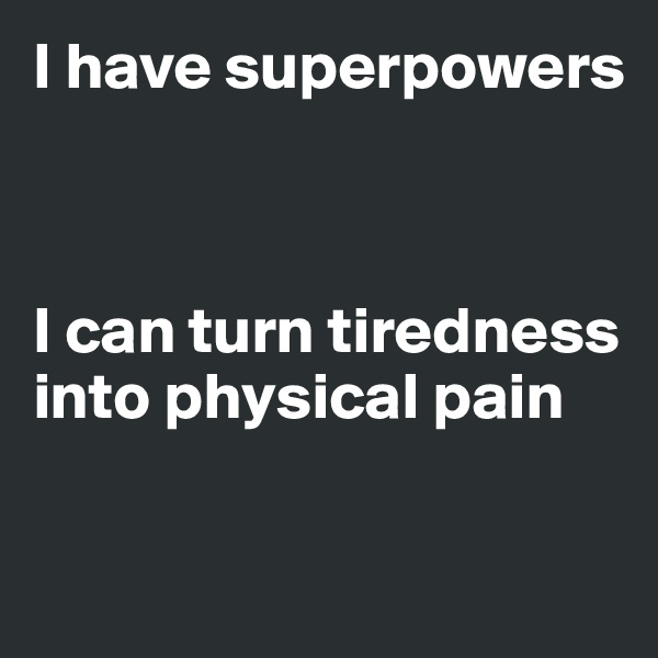 I have superpowers



I can turn tiredness into physical pain

