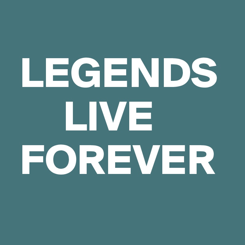 
 LEGENDS    
      LIVE   
 FOREVER
