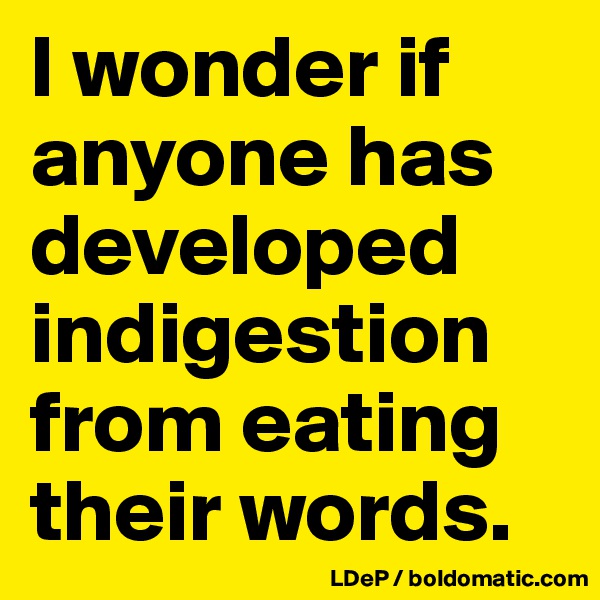 I wonder if anyone has developed indigestion from eating their words. 