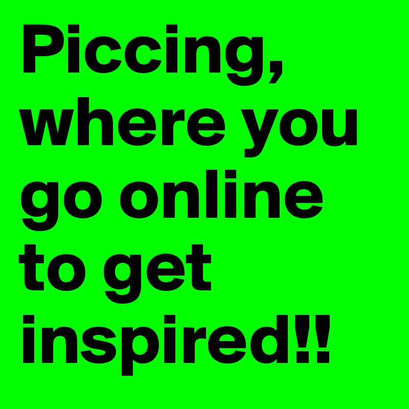 Piccing,
where you go online to get inspired!!