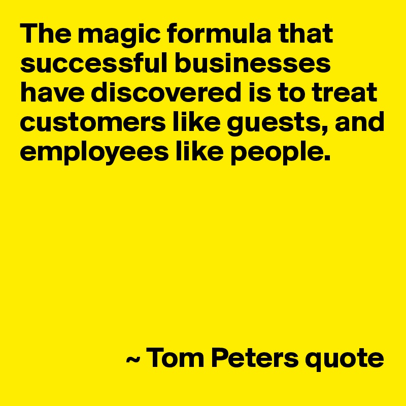 The magic formula that successful businesses have discovered is to treat customers like guests, and employees like people.






                  ~ Tom Peters quote
