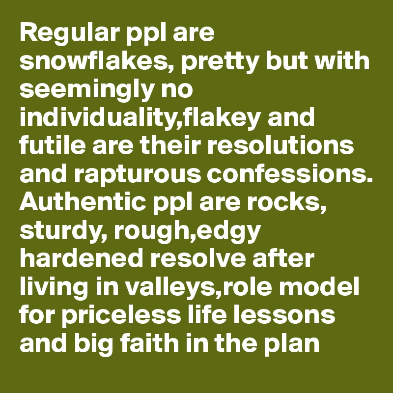 Regular ppl are snowflakes, pretty but with seemingly no individuality,flakey and futile are their resolutions and rapturous confessions. 
Authentic ppl are rocks, sturdy, rough,edgy
hardened resolve after living in valleys,role model for priceless life lessons and big faith in the plan 