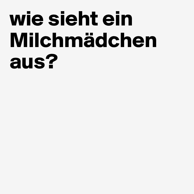 wie sieht ein Milchmädchen aus?




