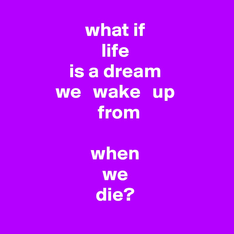 what if
life
is a dream
we   wake   up
                      from                                                                        when
we
die?
