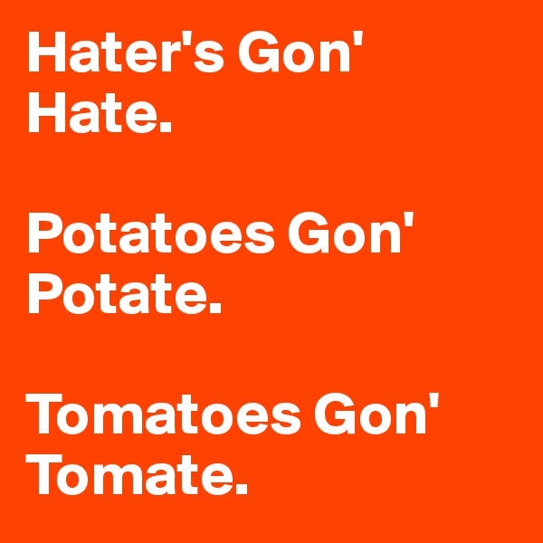 Hater's Gon' Hate. 

Potatoes Gon' Potate. 

Tomatoes Gon' Tomate.