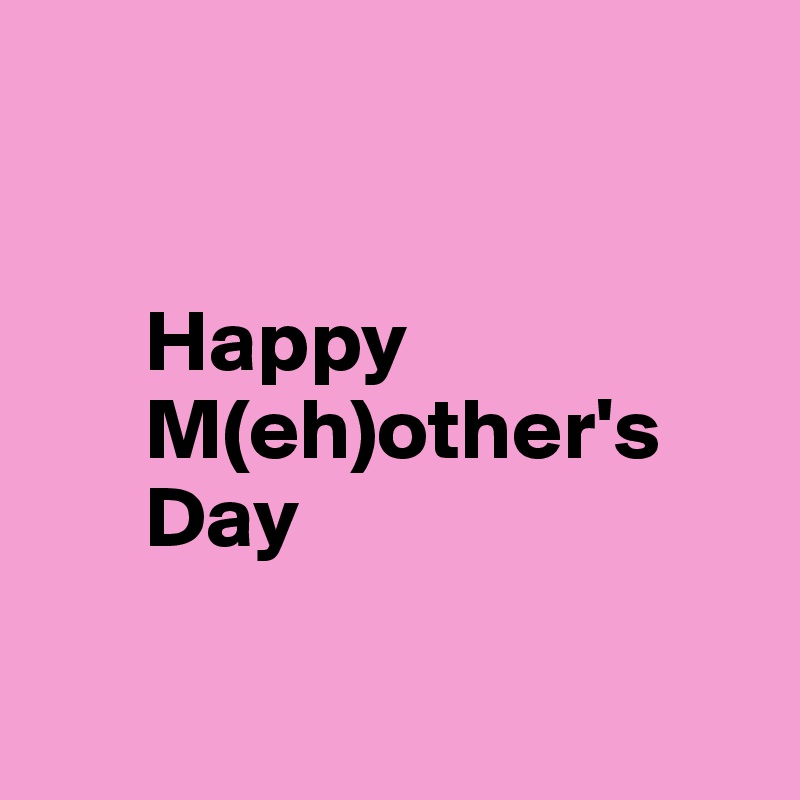 


      Happy 
      M(eh)other's 
      Day

