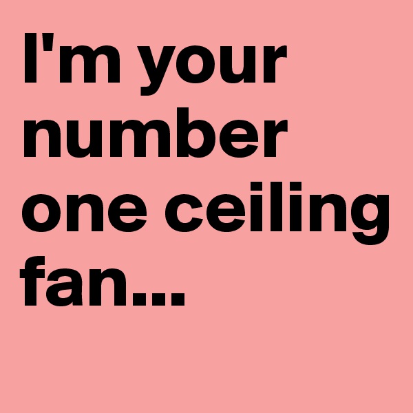 I'm your number one ceiling fan...