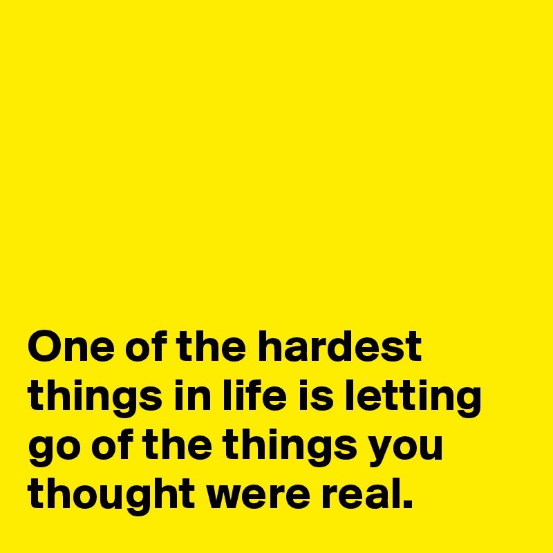 





One of the hardest things in life is letting go of the things you thought were real.