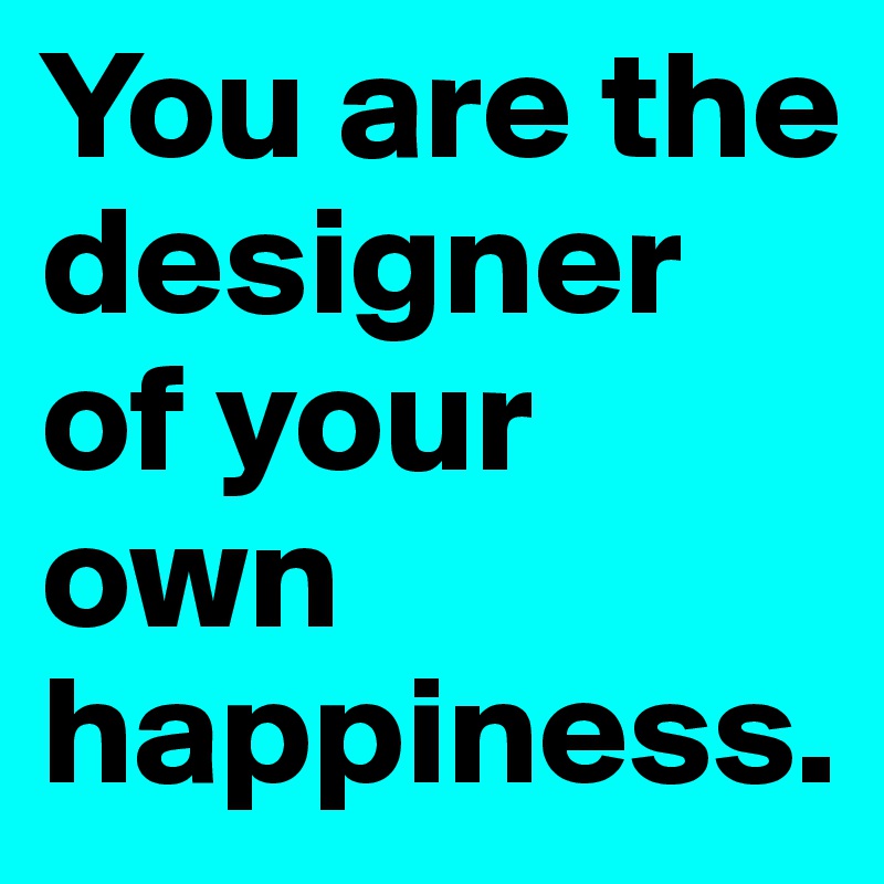 You are the designer of your own happiness. 